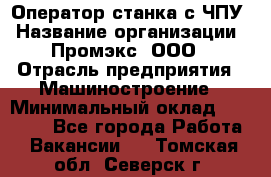 Оператор станка с ЧПУ › Название организации ­ Промэкс, ООО › Отрасль предприятия ­ Машиностроение › Минимальный оклад ­ 70 000 - Все города Работа » Вакансии   . Томская обл.,Северск г.